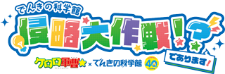 でんきの科学館 侵略大作戦！？であります！ ケロロ軍曹☆×でんきの科学館 TOPへ